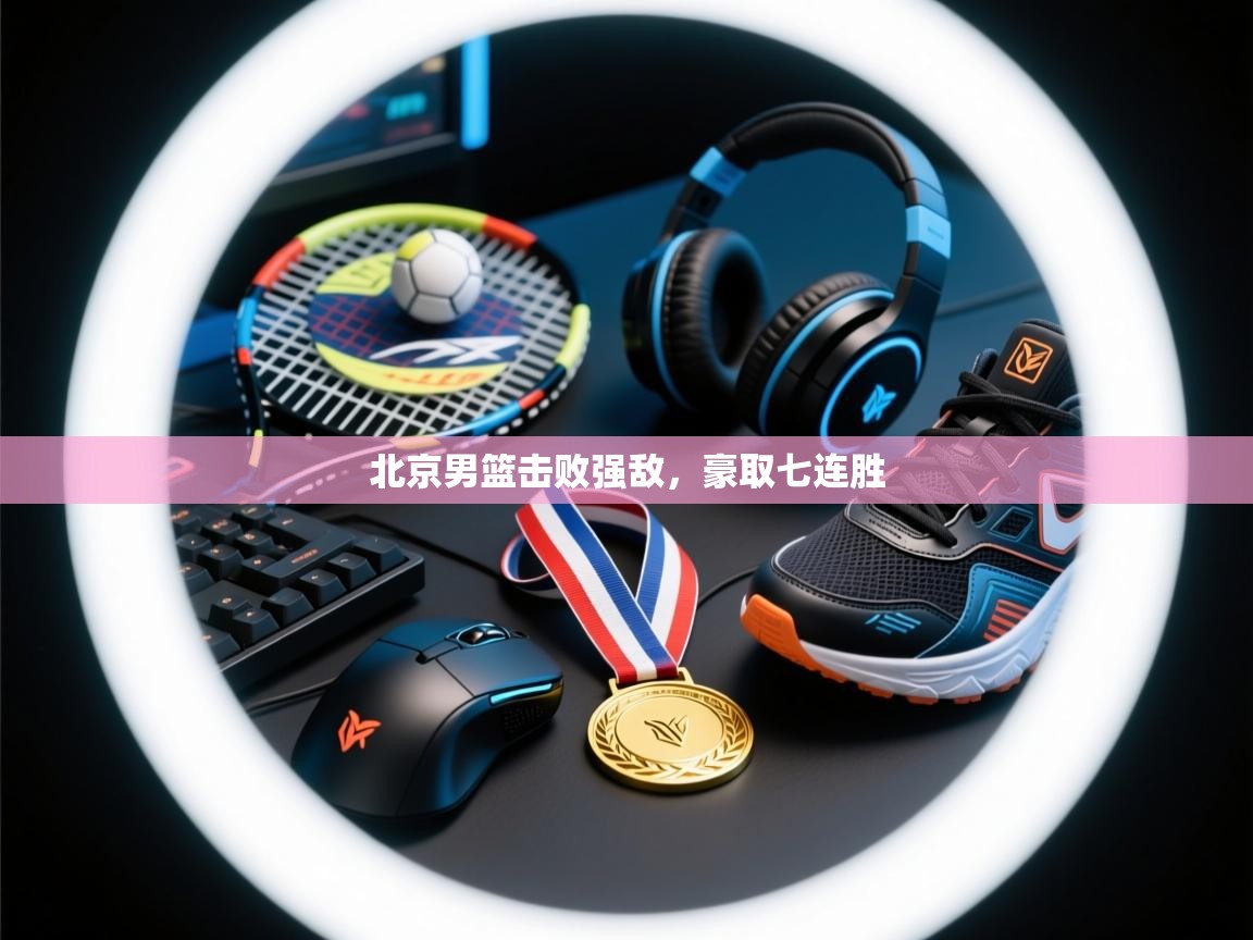 北京男篮击败强敌，豪取七连胜