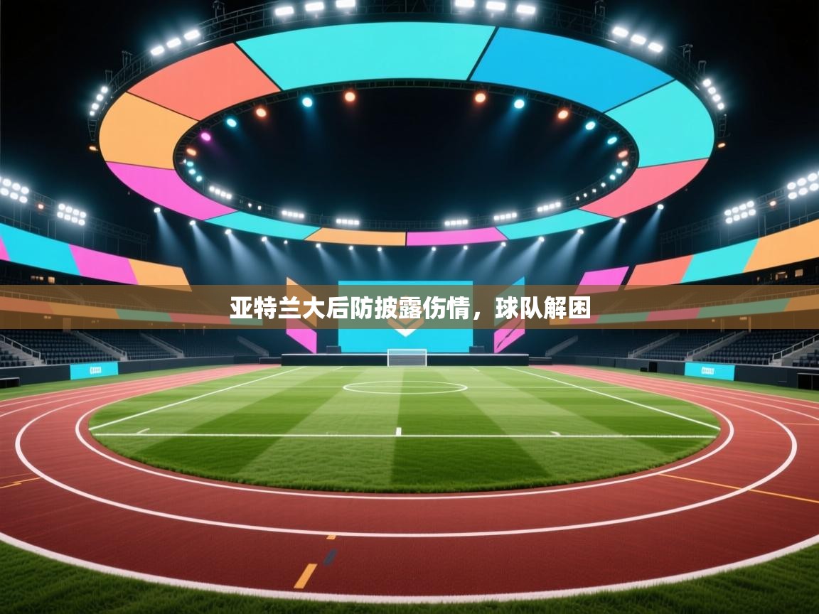 亚特兰大后防披露伤情,球队解困 第2张